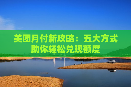 美团月付新攻略：五大方式助你轻松兑现额度