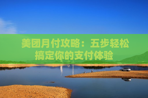  美团月付攻略：五步轻松搞定你的支付体验