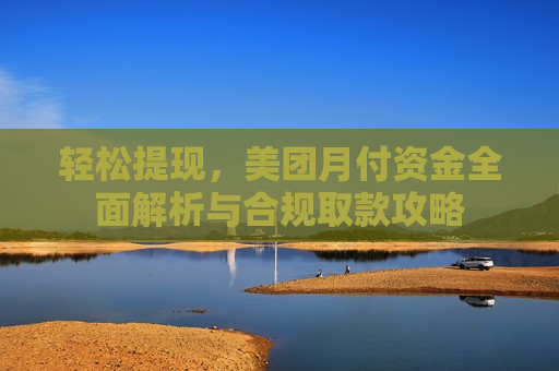 轻松提现，美团月付资金全面解析与合规取款攻略