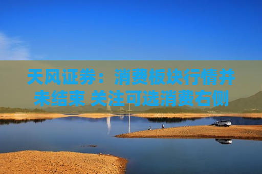 天风证券：消费板块行情并未结束 关注可选消费右侧布局时机