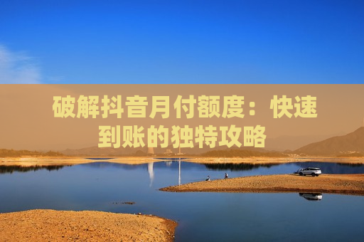  破解抖音月付额度：快速到账的独特攻略