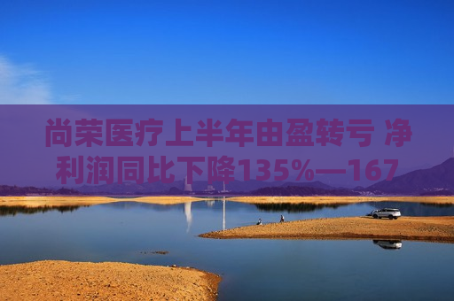 尚荣医疗上半年由盈转亏 净利润同比下降135%—167%