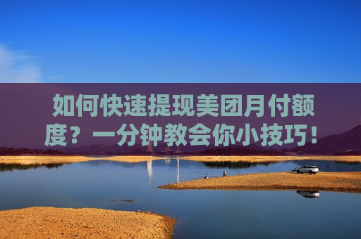  如何快速提现美团月付额度？一分钟教会你小技巧！