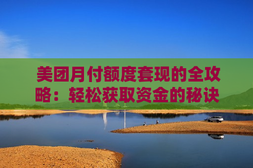  美团月付额度套现的全攻略：轻松获取资金的秘诀