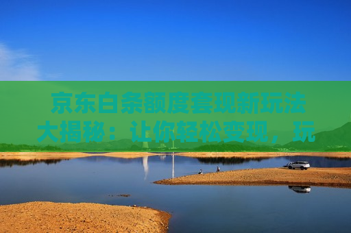  京东白条额度套现新玩法大揭秘：让你轻松变现，玩转消费信贷
