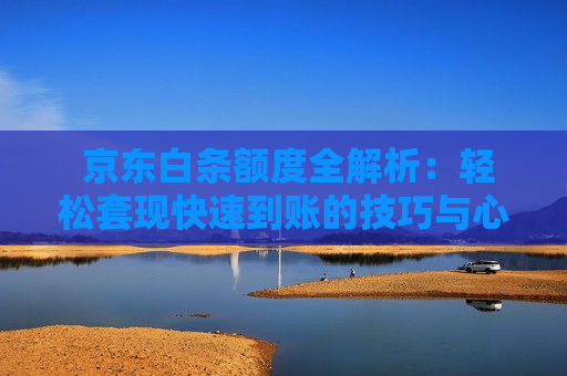  京东白条额度全解析：轻松套现快速到账的技巧与心得