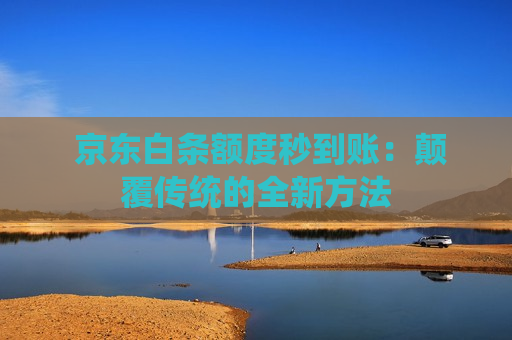  京东白条额度秒到账：颠覆传统的全新方法