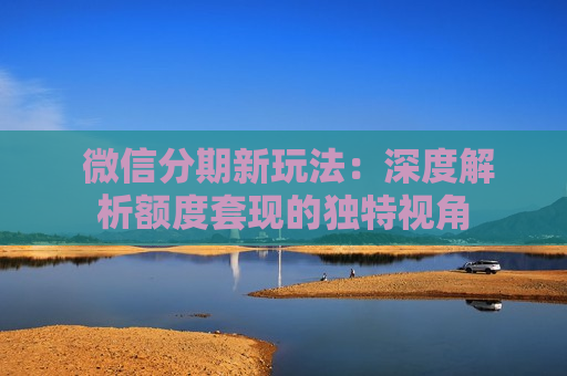  微信分期新玩法：深度解析额度套现的独特视角