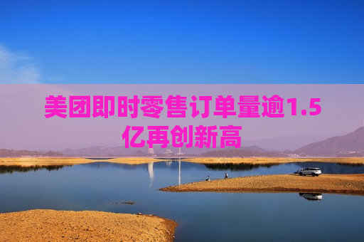 美团即时零售订单量逾1.5亿再创新高