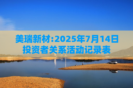 美瑞新材:2025年7月14日投资者关系活动记录表