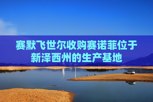 赛默飞世尔收购赛诺菲位于新泽西州的生产基地
