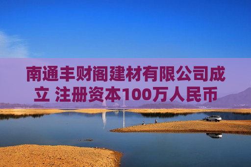 南通丰财阁建材有限公司成立 注册资本100万人民币