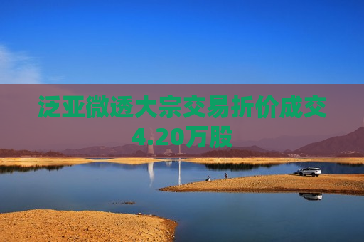 泛亚微透大宗交易折价成交4.20万股