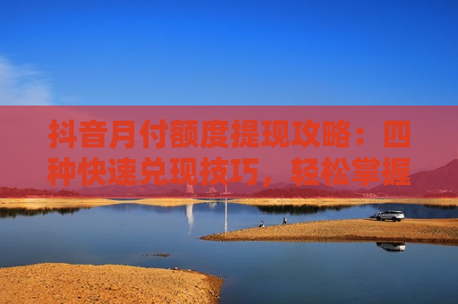 抖音月付额度提现攻略：四种快速兑现技巧，轻松掌握！