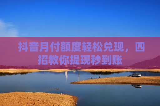  抖音月付额度轻松兑现，四招教你提现秒到账