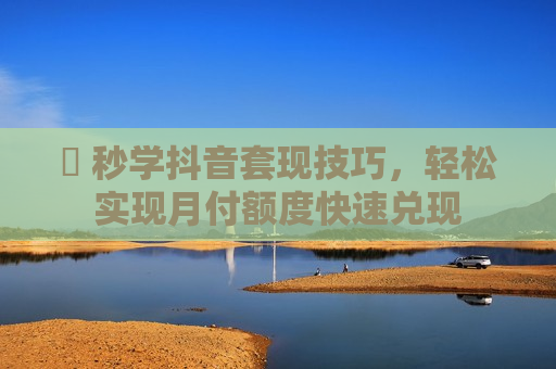 ​ 秒学抖音套现技巧，轻松实现月付额度快速兑现