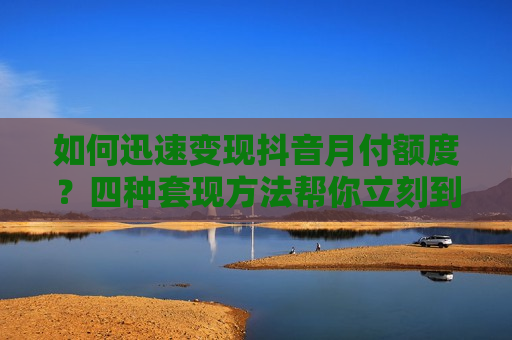 如何迅速变现抖音月付额度？四种套现方法帮你立刻到账