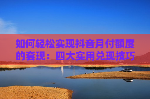 如何轻松实现抖音月付额度的套现：四大实用兑现技巧揭秘