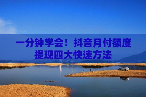 一分钟学会！抖音月付额度提现四大快速方法