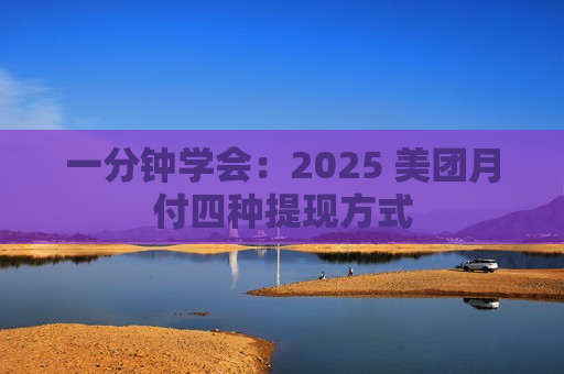 一分钟学会：2025 美团月付四种提现方式