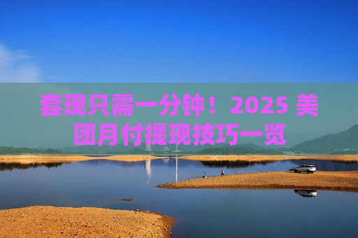 套现只需一分钟！2025 美团月付提现技巧一览