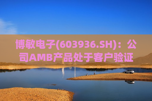 博敏电子(603936.SH)：公司AMB产品处于客户验证和拓展阶段