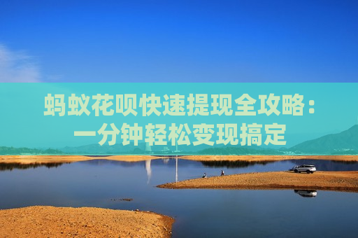 蚂蚁花呗快速提现全攻略：一分钟轻松变现搞定