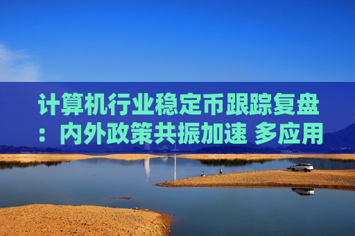 计算机行业稳定币跟踪复盘：内外政策共振加速 多应用场景加速开启