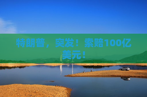 特朗普，突发！索赔100亿美元！