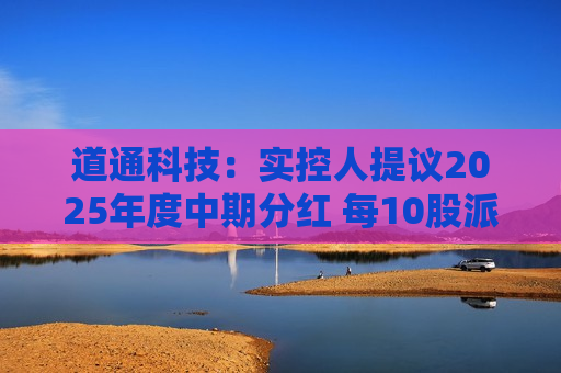 道通科技：实控人提议2025年度中期分红 每10股派5.8元