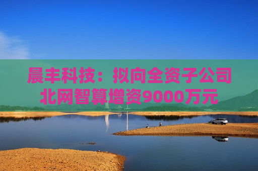 晨丰科技：拟向全资子公司北网智算增资9000万元