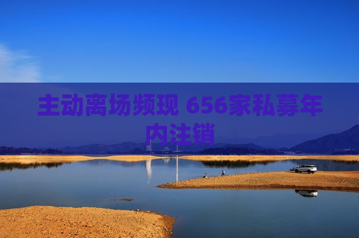 主动离场频现 656家私募年内注销