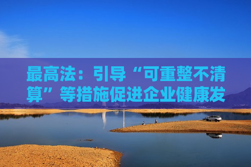 最高法：引导“可重整不清算”等措施促进企业健康发展