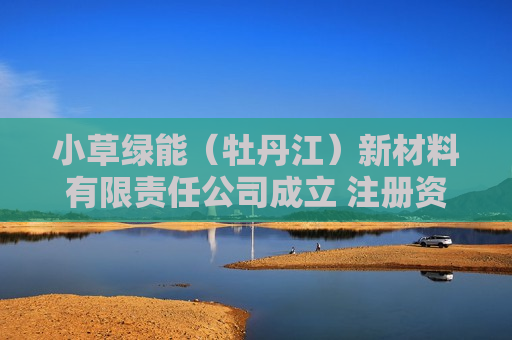 小草绿能（牡丹江）新材料有限责任公司成立 注册资本1000万人民币
