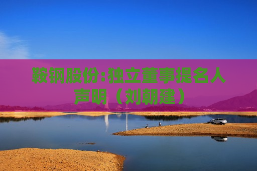 鞍钢股份:独立董事提名人声明（刘朝建）