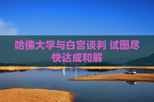 哈佛大学与白宫谈判 试图尽快达成和解