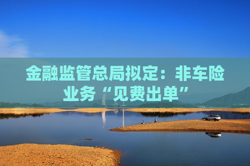 金融监管总局拟定：非车险业务“见费出单”
