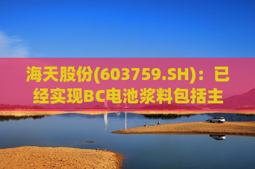 海天股份(603759.SH)：已经实现BC电池浆料包括主栅，细栅量产