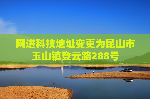 网进科技地址变更为昆山市玉山镇登云路288号