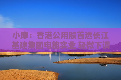 小摩：香港公用股首选长江基建集团电能实业 轻微下调中电控股目标价