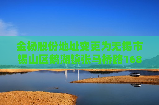 金杨股份地址变更为无锡市锡山区鹅湖镇张马桥路168号