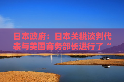 日本政府：日本关税谈判代表与美国商务部长进行了“深入”会谈