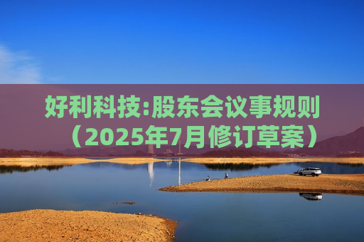 好利科技:股东会议事规则（2025年7月修订草案）