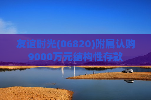 友谊时光(06820)附属认购9000万元结构性存款