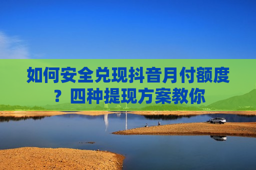如何安全兑现抖音月付额度？四种提现方案教你