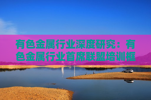 有色金属行业深度研究：有色金属行业首席联盟培训框架