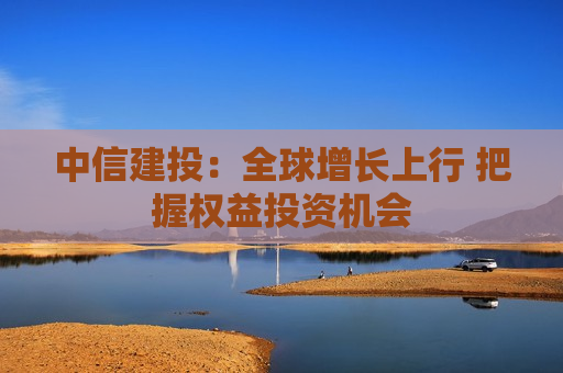 中信建投：全球增长上行 把握权益投资机会