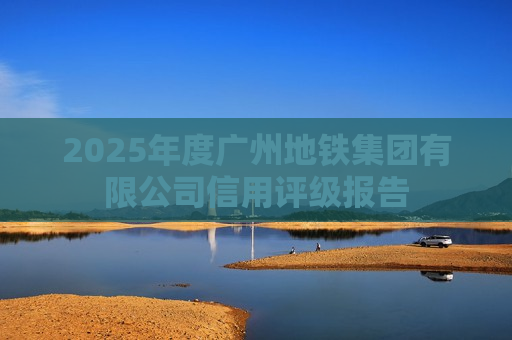 2025年度广州地铁集团有限公司信用评级报告