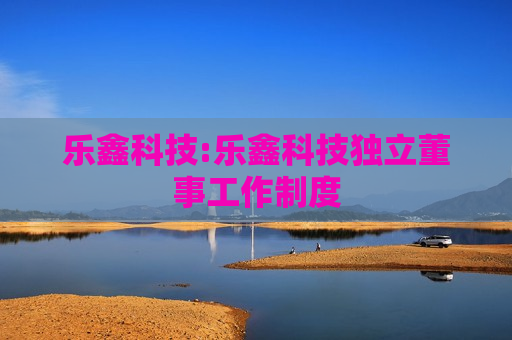 乐鑫科技:乐鑫科技独立董事工作制度