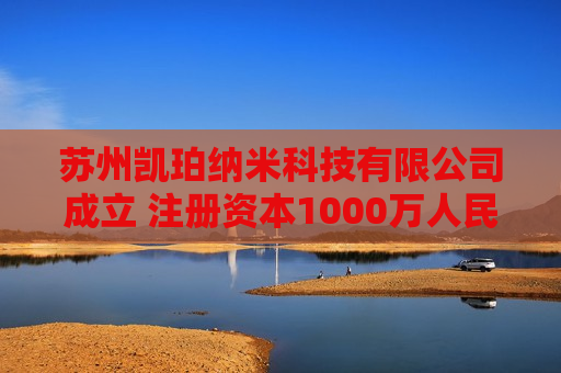 苏州凯珀纳米科技有限公司成立 注册资本1000万人民币
